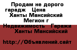 Продам не дорого гарадж › Цена ­ 150 000 - Ханты-Мансийский, Мегион г. Недвижимость » Гаражи   . Ханты-Мансийский